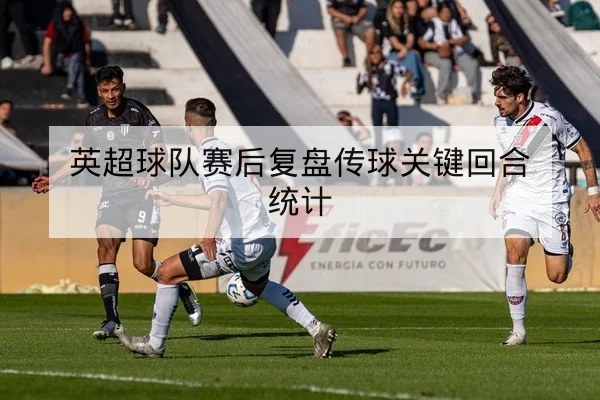 英超球队赛后复盘传球关键回合统计