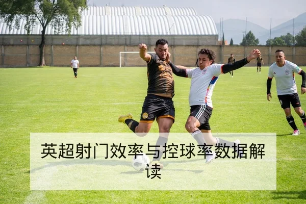 英超射门效率与控球率数据解读