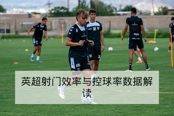 英超射门效率与控球率数据解读