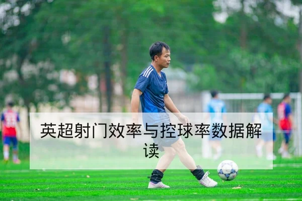 英超射门效率与控球率数据解读